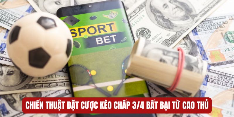 Chiến thuật đặt cược kèo chấp 3/4 bất bại từ cao thủ